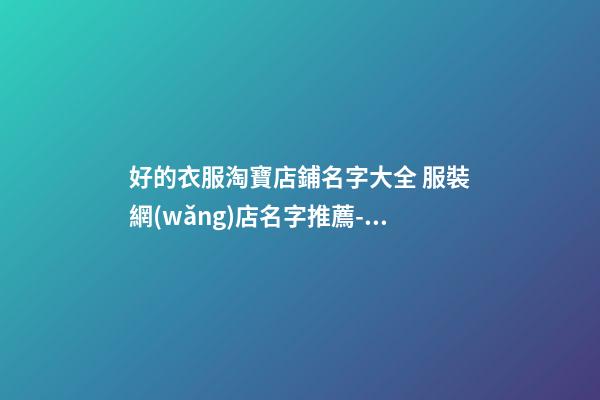 好的衣服淘寶店鋪名字大全 服裝網(wǎng)店名字推薦-名學(xué)網(wǎng)